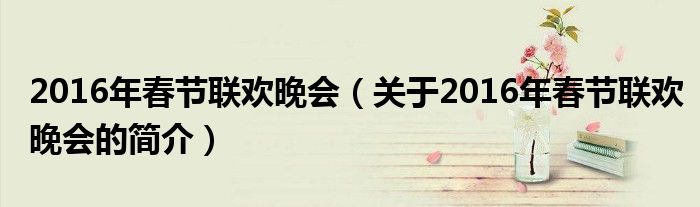 2016年春節(jié)聯(lián)歡晚會(huì)（關(guān)于2016年春節(jié)聯(lián)歡晚會(huì)的簡(jiǎn)介）