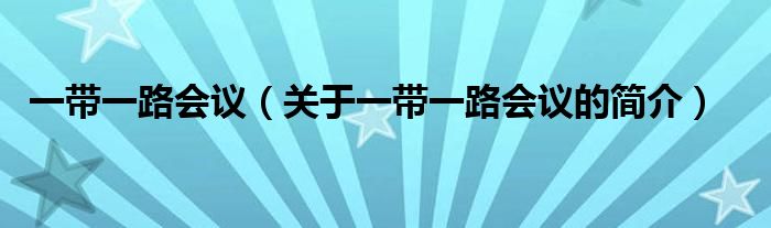 一帶一路會議（關(guān)于一帶一路會議的簡介）