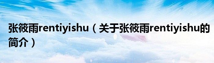 張筱雨rentiyishu（關于張筱雨rentiyishu的簡介）