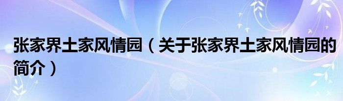 張家界土家風(fēng)情園（關(guān)于張家界土家風(fēng)情園的簡(jiǎn)介）