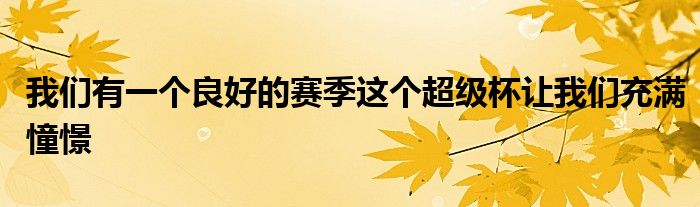 我們有一個(gè)良好的賽季這個(gè)超級(jí)杯讓我們充滿(mǎn)憧憬