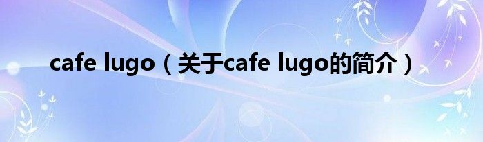 cafe lugo（關(guān)于cafe lugo的簡(jiǎn)介）