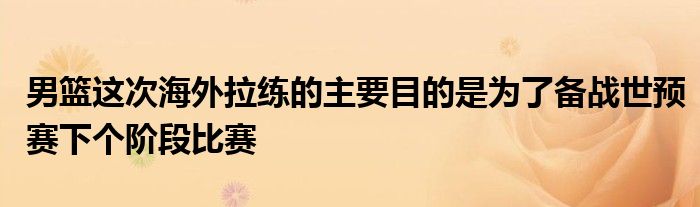 男籃這次海外拉練的主要目的是為了備戰(zhàn)世預(yù)賽下個階段比賽