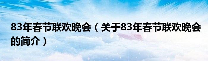 83年春節(jié)聯(lián)歡晚會(huì)（關(guān)于83年春節(jié)聯(lián)歡晚會(huì)的簡(jiǎn)介）