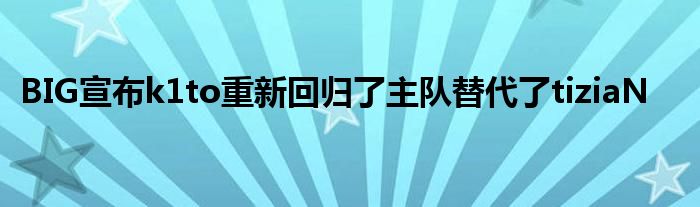 BIG宣布k1to重新回歸了主隊替代了tiziaN