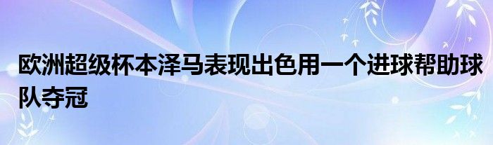 歐洲超級杯本澤馬表現(xiàn)出色用一個進(jìn)球幫助球隊奪冠