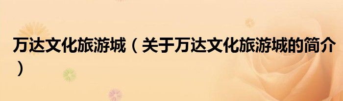 萬(wàn)達(dá)文化旅游城（關(guān)于萬(wàn)達(dá)文化旅游城的簡(jiǎn)介）