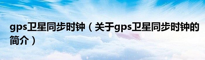 gps衛(wèi)星同步時鐘（關(guān)于gps衛(wèi)星同步時鐘的簡介）