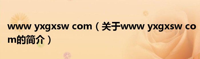 www yxgxsw com（關(guān)于www yxgxsw com的簡介）