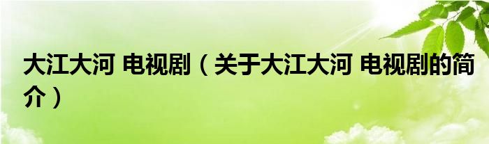 大江大河 電視劇（關(guān)于大江大河 電視劇的簡介）