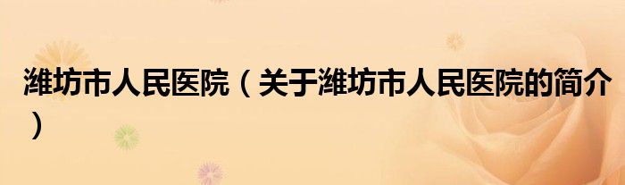 濰坊市人民醫(yī)院（關于濰坊市人民醫(yī)院的簡介）