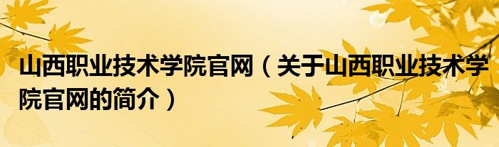 山西職業(yè)技術學院官網（關于山西職業(yè)技術學院官網的簡介）