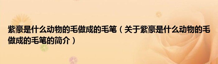 紫豪是什么動物的毛做成的毛筆（關于紫豪是什么動物的毛做成的毛筆的簡介）