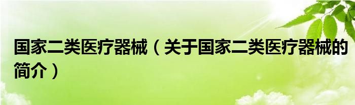 國(guó)家二類醫(yī)療器械（關(guān)于國(guó)家二類醫(yī)療器械的簡(jiǎn)介）