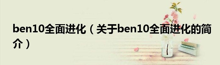 ben10全面進化（關于ben10全面進化的簡介）