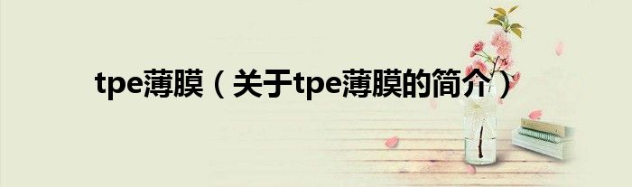 tpe薄膜（關(guān)于tpe薄膜的簡(jiǎn)介）