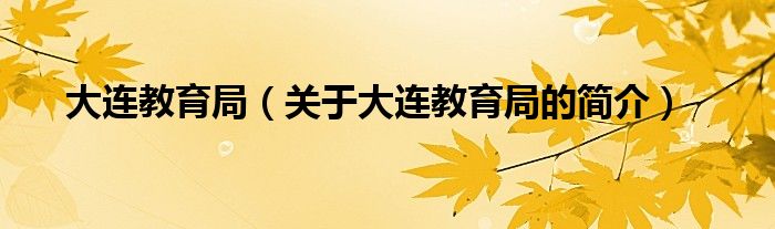 大連教育局（關(guān)于大連教育局的簡(jiǎn)介）