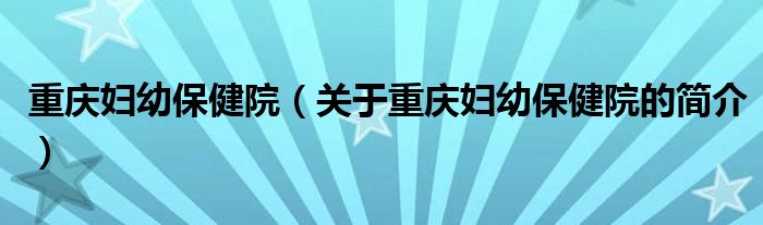 重慶婦幼保健院（關(guān)于重慶婦幼保健院的簡(jiǎn)介）