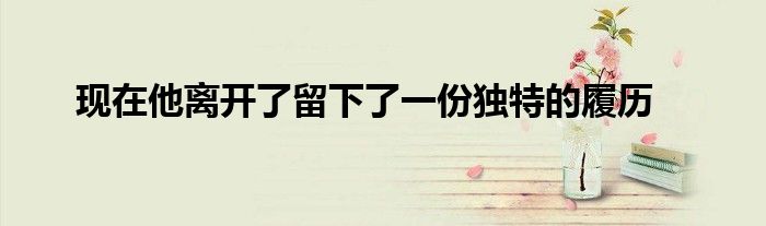 現(xiàn)在他離開(kāi)了留下了一份獨(dú)特的履歷