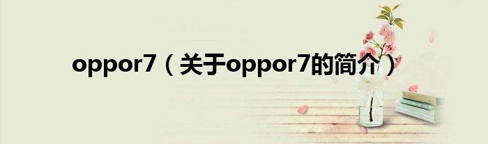 oppor7（關(guān)于oppor7的簡(jiǎn)介）