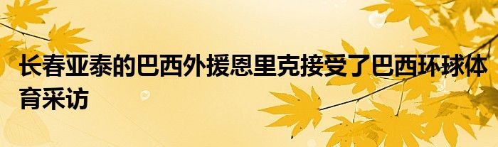 長(zhǎng)春亞泰的巴西外援恩里克接受了巴西環(huán)球體育采訪