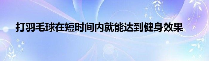 打羽毛球在短時(shí)間內(nèi)就能達(dá)到健身效果