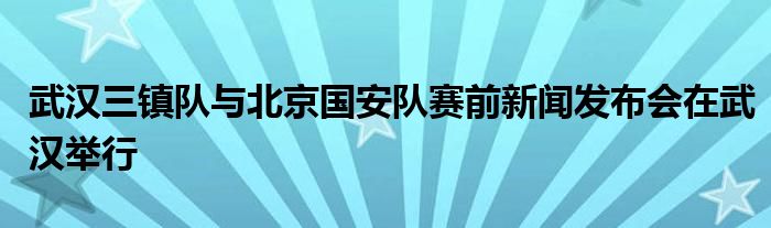 武漢三鎮(zhèn)隊與北京國安隊賽前新聞發(fā)布會在武漢舉行