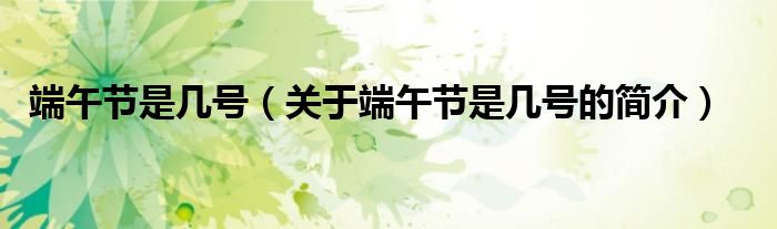 端午節(jié)是幾號(hào)（關(guān)于端午節(jié)是幾號(hào)的簡(jiǎn)介）