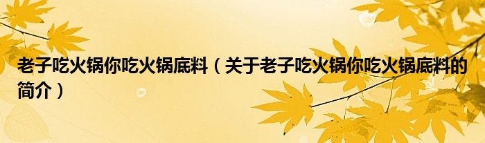 老子吃火鍋你吃火鍋底料（關(guān)于老子吃火鍋你吃火鍋底料的簡(jiǎn)介）