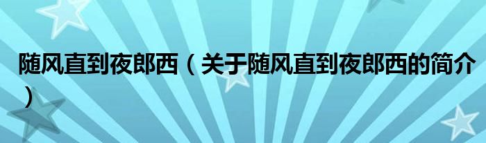 隨風(fēng)直到夜郎西（關(guān)于隨風(fēng)直到夜郎西的簡介）