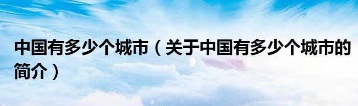 中國有多少個城市（關(guān)于中國有多少個城市的簡介）