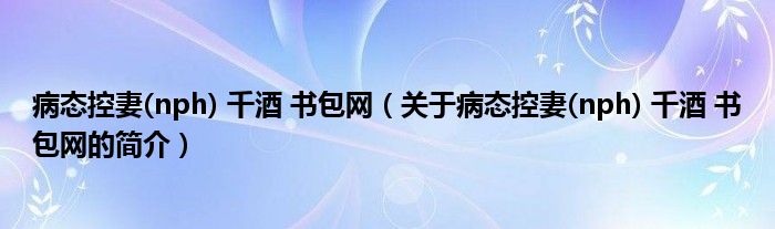 病態(tài)控妻(nph) 千酒 書(shū)包網(wǎng)（關(guān)于病態(tài)控妻(nph) 千酒 書(shū)包網(wǎng)的簡(jiǎn)介）