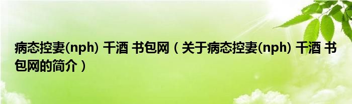 病態(tài)控妻(nph) 千酒 書(shū)包網(wǎng)（關(guān)于病態(tài)控妻(nph) 千酒 書(shū)包網(wǎng)的簡(jiǎn)介）