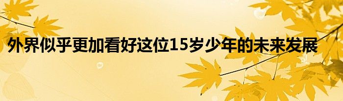 外界似乎更加看好這位15歲少年的未來發(fā)展