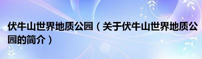 伏牛山世界地質公園（關于伏牛山世界地質公園的簡介）