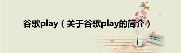 谷歌play（關于谷歌play的簡介）