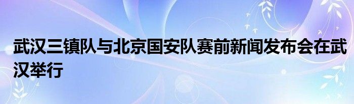 武漢三鎮(zhèn)隊與北京國安隊賽前新聞發(fā)布會在武漢舉行