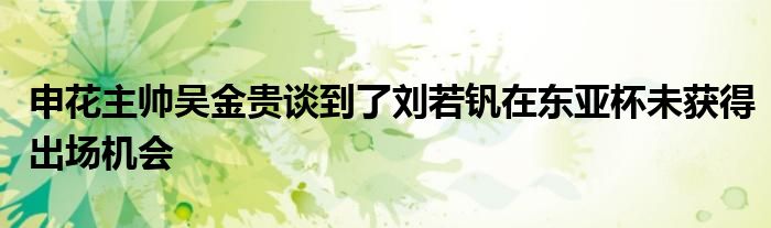 申花主帥吳金貴談到了劉若釩在東亞杯未獲得出場機(jī)會