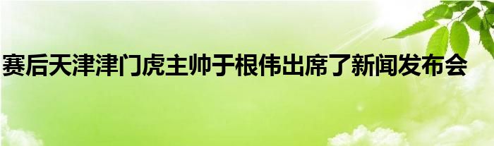 賽后天津津門(mén)虎主帥于根偉出席了新聞發(fā)布會(huì)