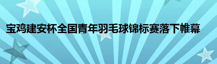 寶雞建安杯全國青年羽毛球錦標賽落下帷幕