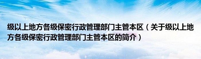 級以上地方各級保密行政管理部門主管本區(qū)（關(guān)于級以上地方各級保密行政管理部門主管本區(qū)的簡介）