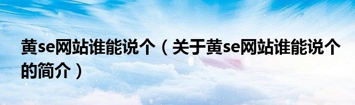 黃se網(wǎng)站誰能說個（關(guān)于黃se網(wǎng)站誰能說個的簡介）