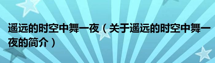 遙遠(yuǎn)的時(shí)空中舞一夜（關(guān)于遙遠(yuǎn)的時(shí)空中舞一夜的簡介）