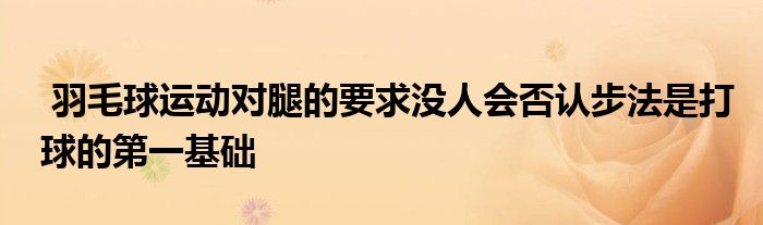  羽毛球運(yùn)動對腿的要求沒人會否認(rèn)步法是打球的第一基礎(chǔ)