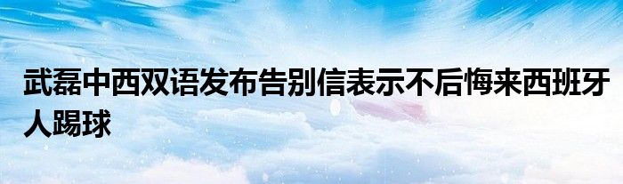 武磊中西雙語(yǔ)發(fā)布告別信表示不后悔來(lái)西班牙人踢球