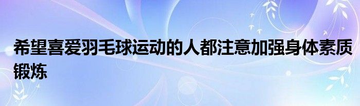 希望喜愛羽毛球運(yùn)動的人都注意加強(qiáng)身體素質(zhì)鍛煉