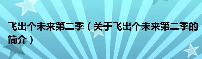 飛出個(gè)未來第二季（關(guān)于飛出個(gè)未來第二季的簡(jiǎn)介）