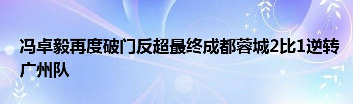 馮卓毅再度破門反超最終成都蓉城2比1逆轉(zhuǎn)廣州隊(duì)