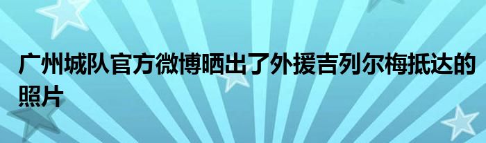 廣州城隊官方微博曬出了外援吉列爾梅抵達的照片