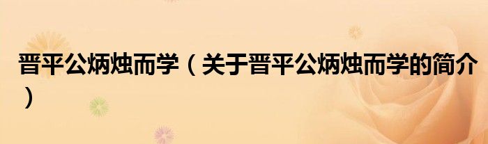 晉平公炳燭而學（關(guān)于晉平公炳燭而學的簡介）